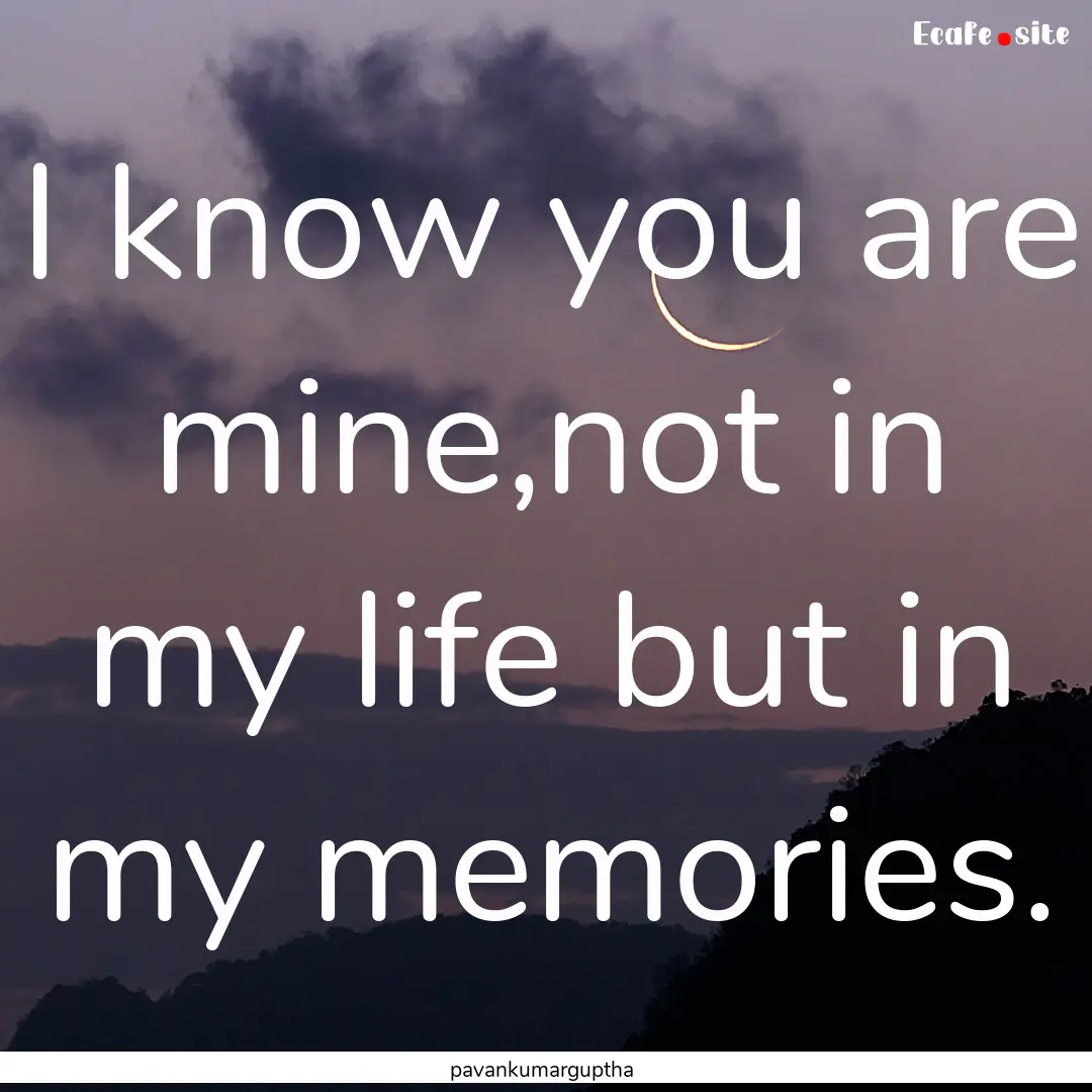 I know you are mine,not in my life but in.... : Quote by pavankumarguptha