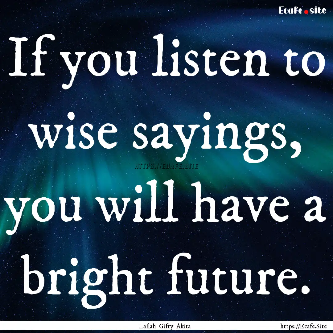 If you listen to wise sayings, you will have.... : Quote by Lailah Gifty Akita