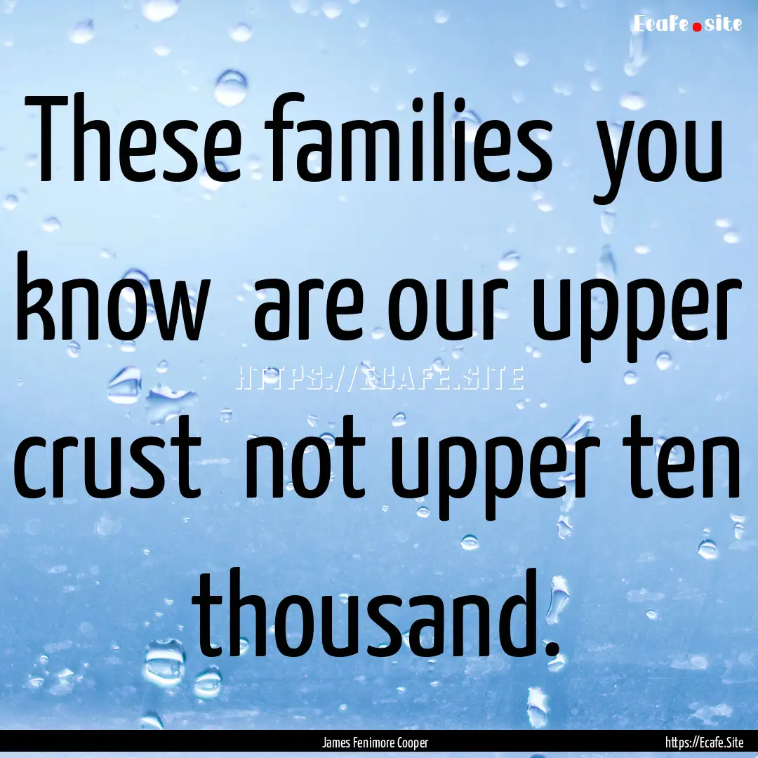 These families you know are our upper crust.... : Quote by James Fenimore Cooper