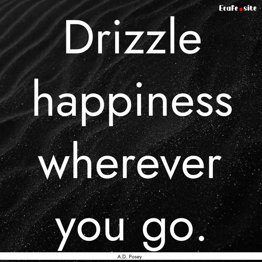 Drizzle happiness wherever you go. : Quote by A.D. Posey