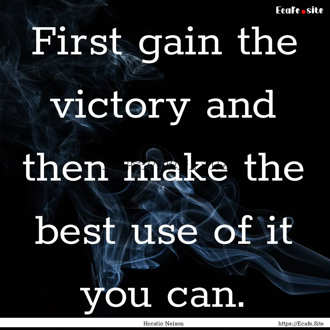 First gain the victory and then make the.... : Quote by Horatio Nelson