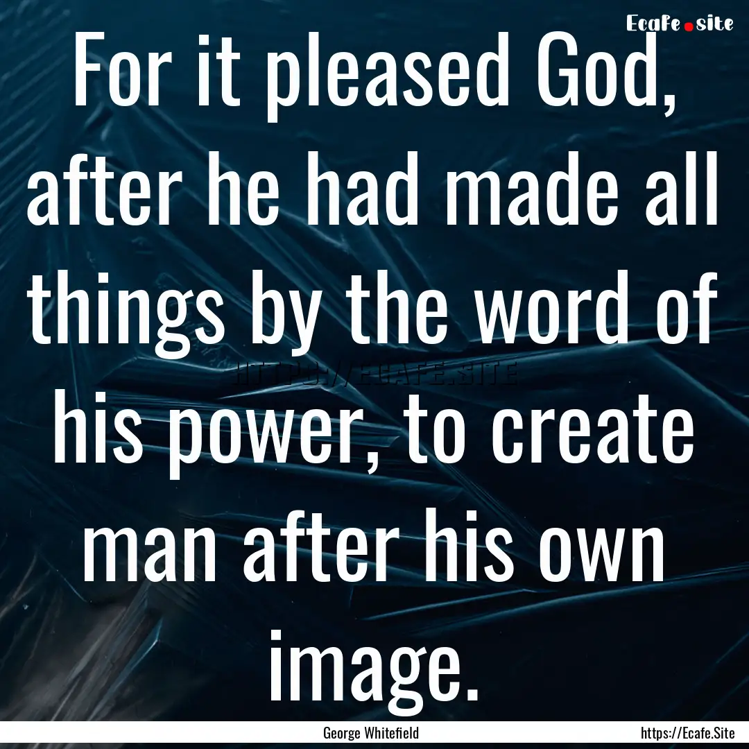 For it pleased God, after he had made all.... : Quote by George Whitefield