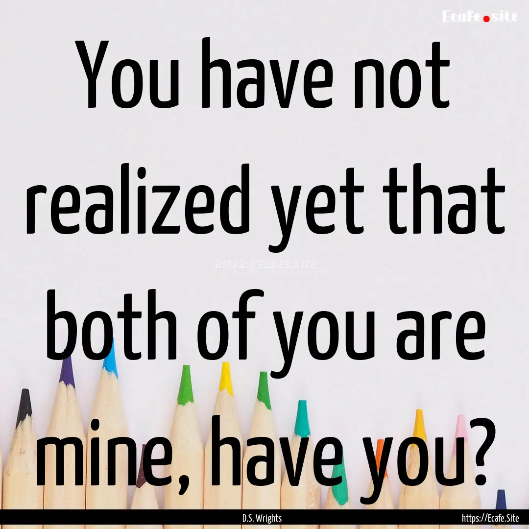 You have not realized yet that both of you.... : Quote by D.S. Wrights