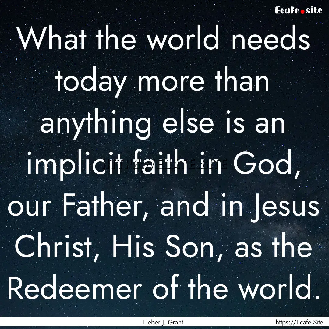 What the world needs today more than anything.... : Quote by Heber J. Grant