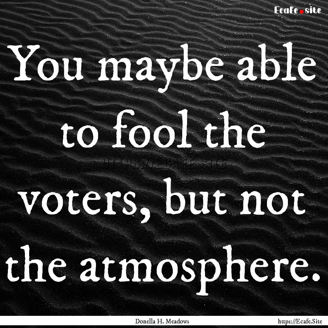 You maybe able to fool the voters, but not.... : Quote by Donella H. Meadows