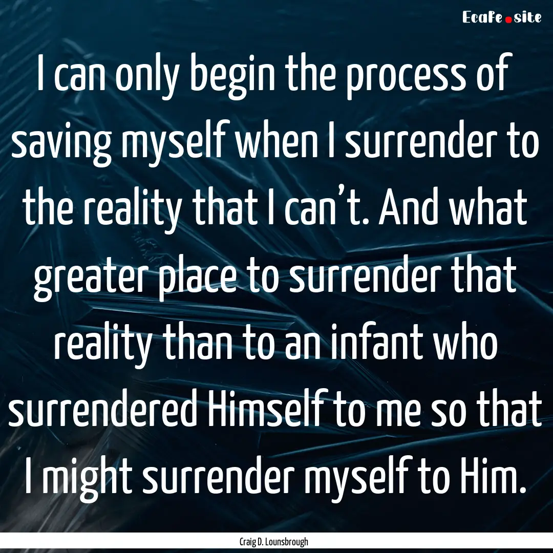 I can only begin the process of saving myself.... : Quote by Craig D. Lounsbrough