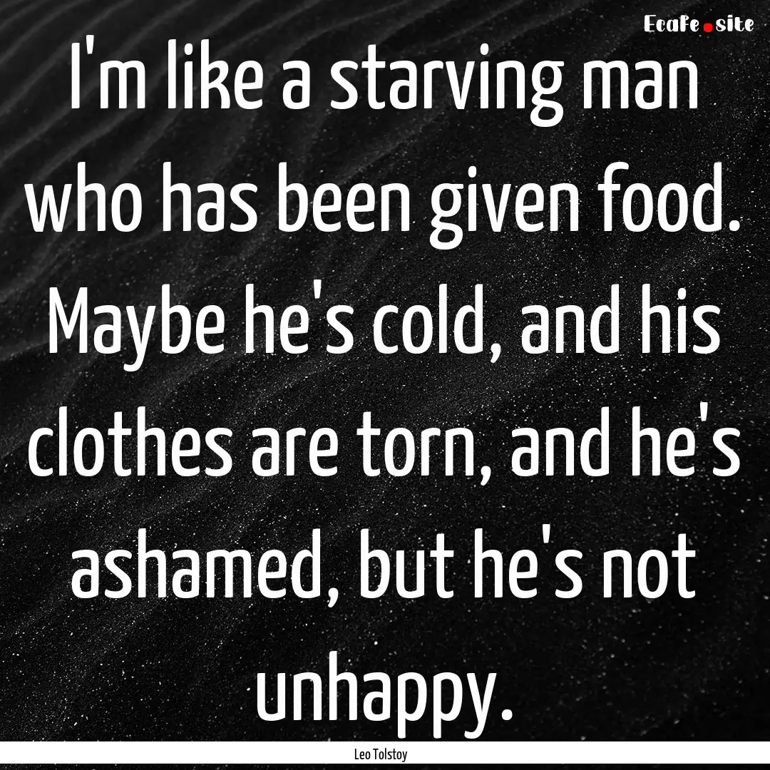 I'm like a starving man who has been given.... : Quote by Leo Tolstoy