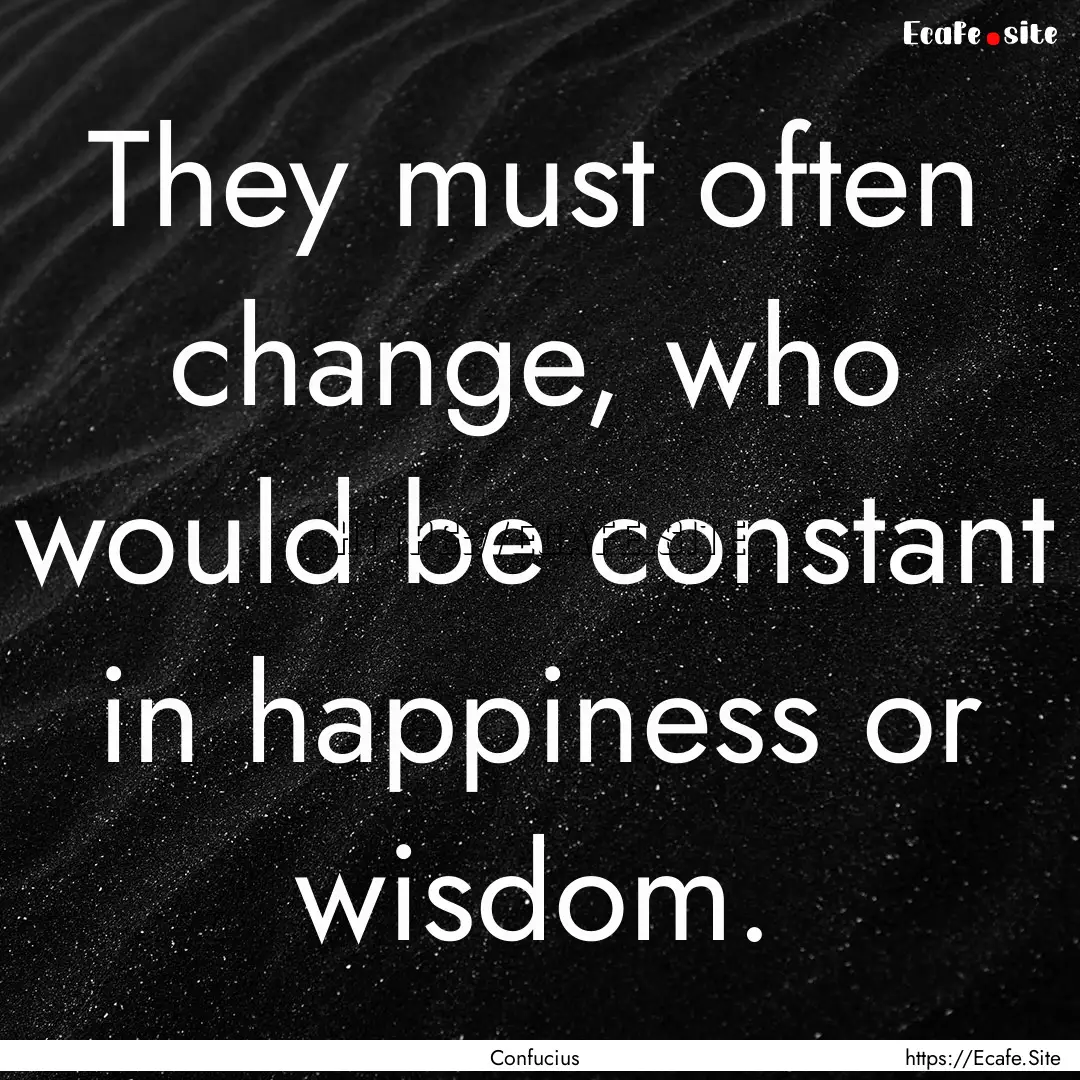 They must often change, who would be constant.... : Quote by Confucius