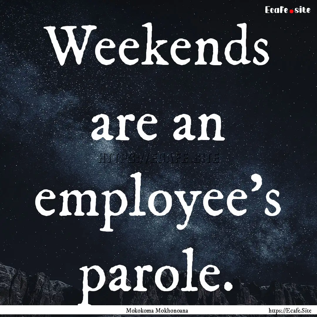 Weekends are an employee’s parole. : Quote by Mokokoma Mokhonoana