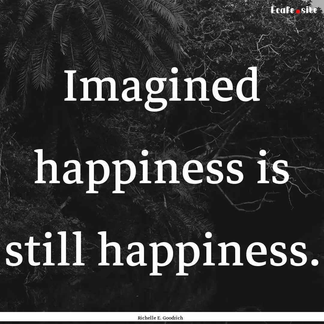 Imagined happiness is still happiness. : Quote by Richelle E. Goodrich