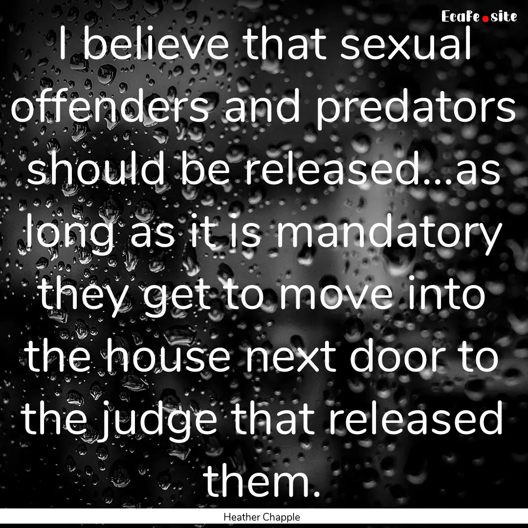 I believe that sexual offenders and predators.... : Quote by Heather Chapple