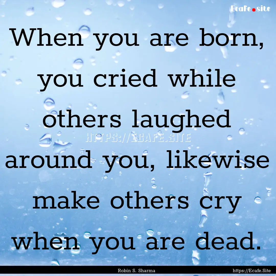 When you are born, you cried while others.... : Quote by Robin S. Sharma