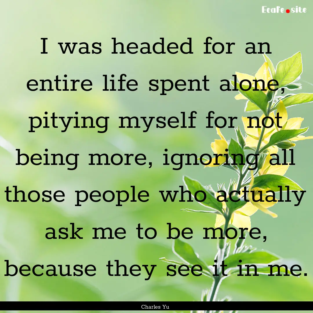 I was headed for an entire life spent alone,.... : Quote by Charles Yu