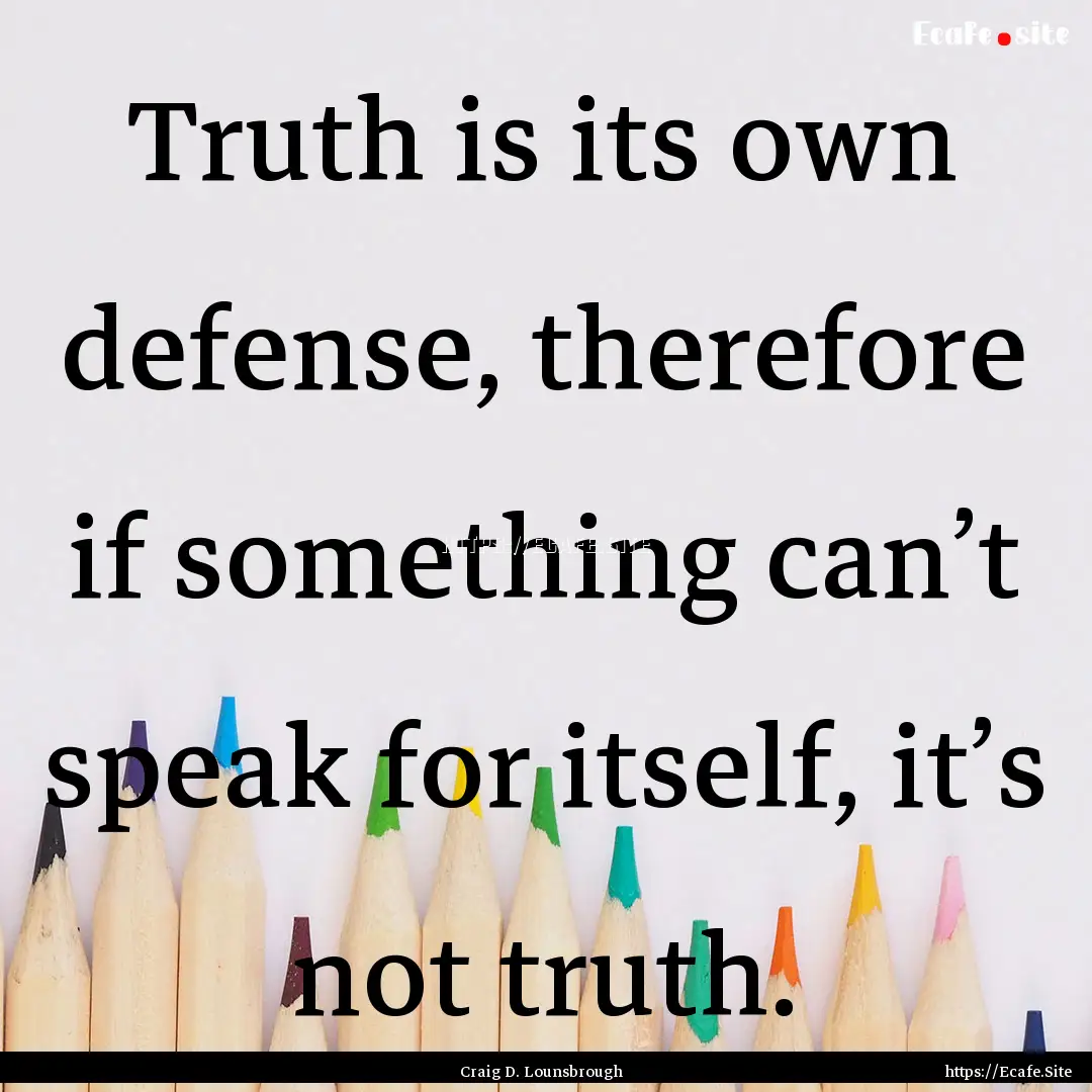 Truth is its own defense, therefore if something.... : Quote by Craig D. Lounsbrough