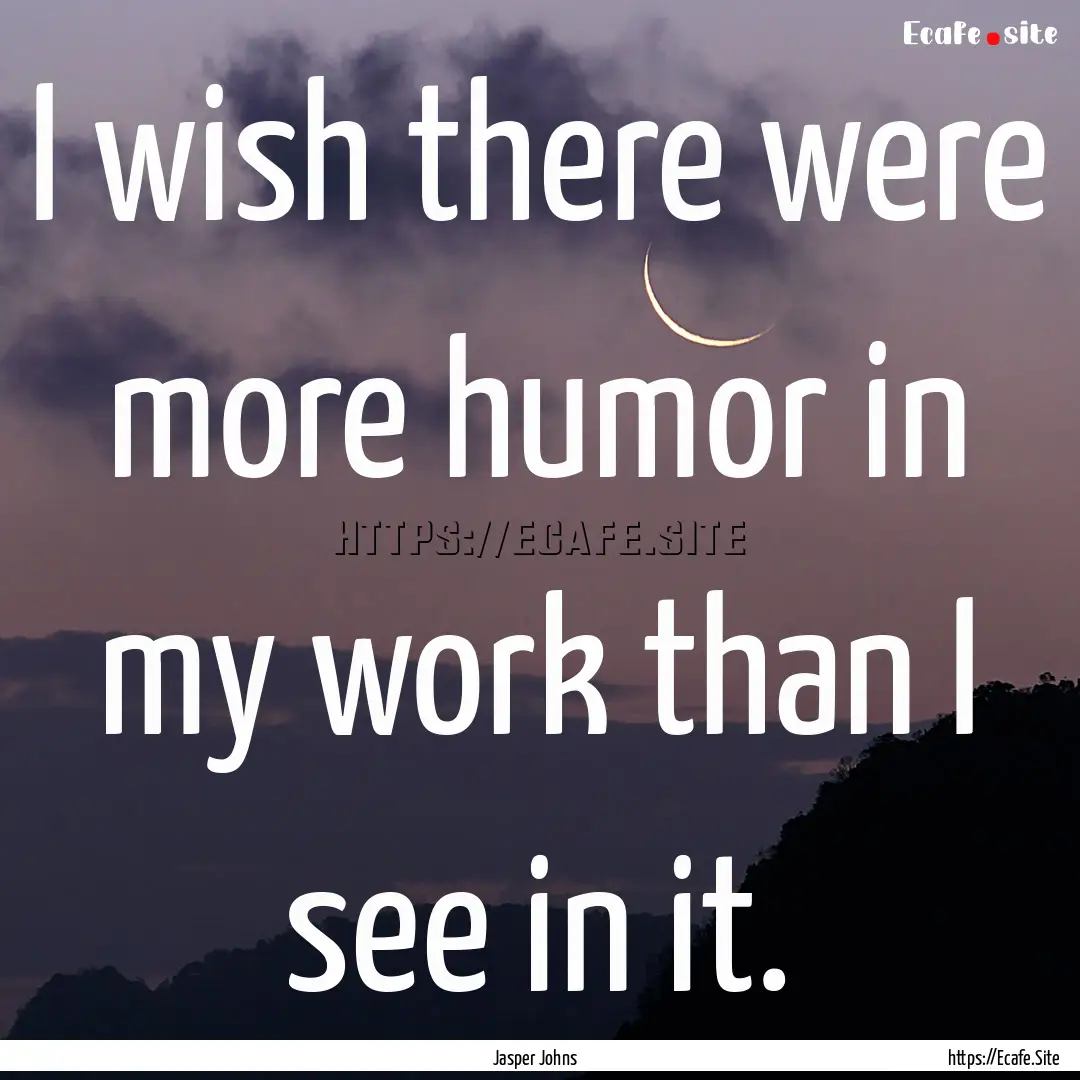 I wish there were more humor in my work than.... : Quote by Jasper Johns