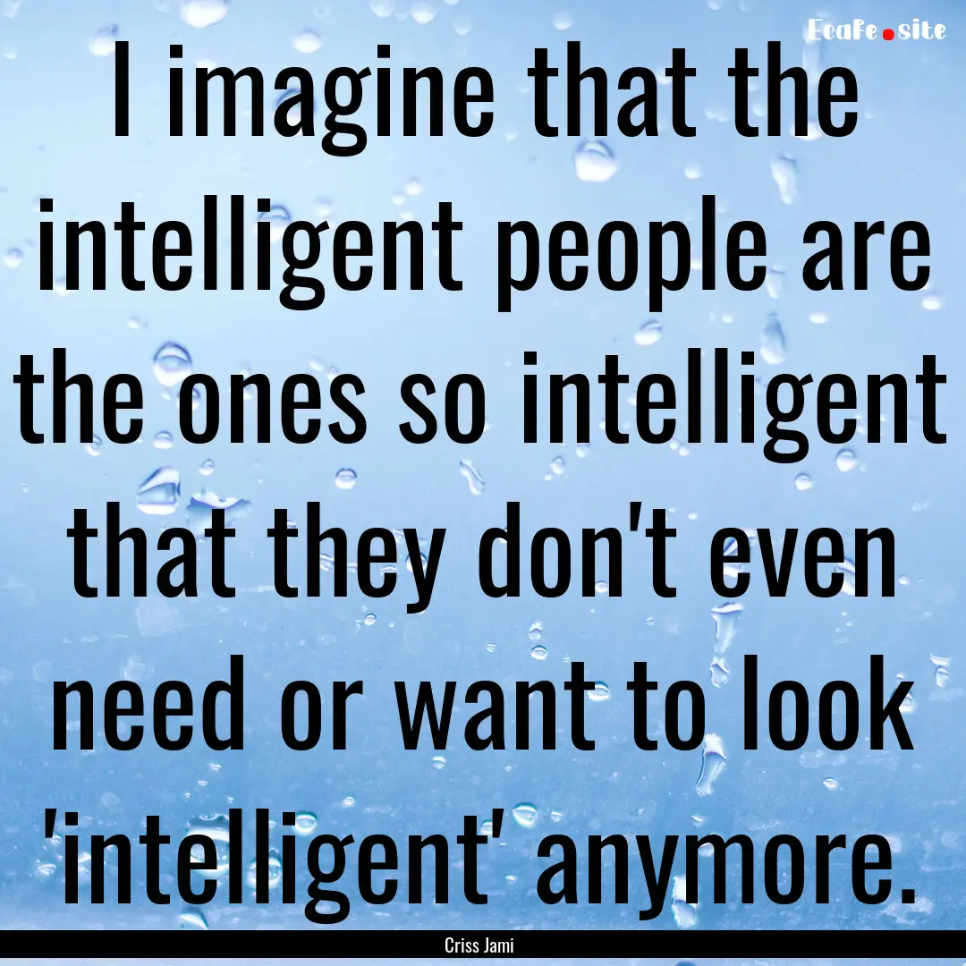 I imagine that the intelligent people are.... : Quote by Criss Jami