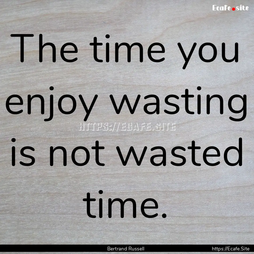 The time you enjoy wasting is not wasted.... : Quote by Bertrand Russell