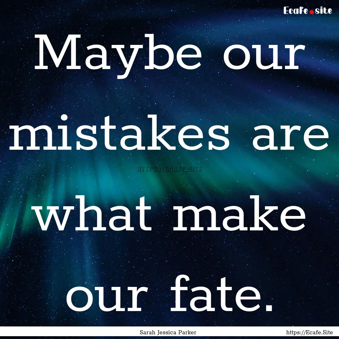 Maybe our mistakes are what make our fate..... : Quote by Sarah Jessica Parker