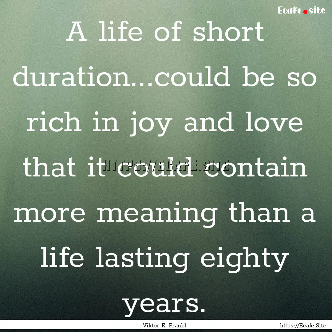 A life of short duration...could be so rich.... : Quote by Viktor E. Frankl