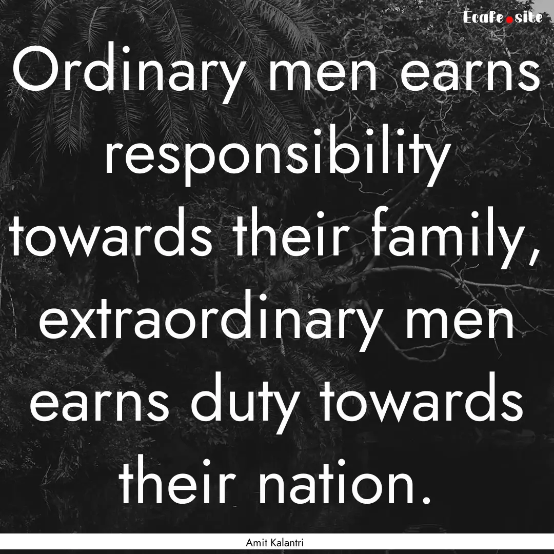 Ordinary men earns responsibility towards.... : Quote by Amit Kalantri