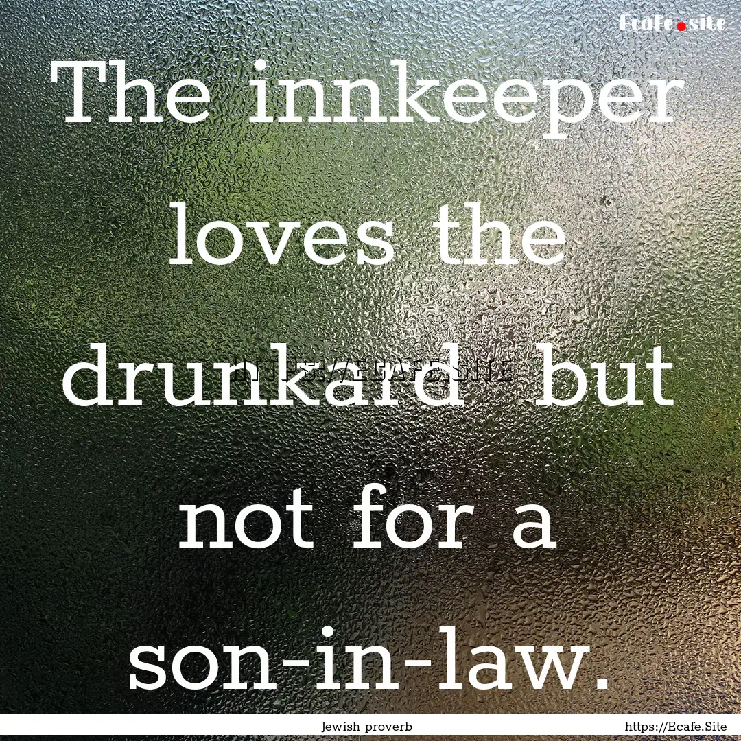 The innkeeper loves the drunkard but not.... : Quote by Jewish proverb