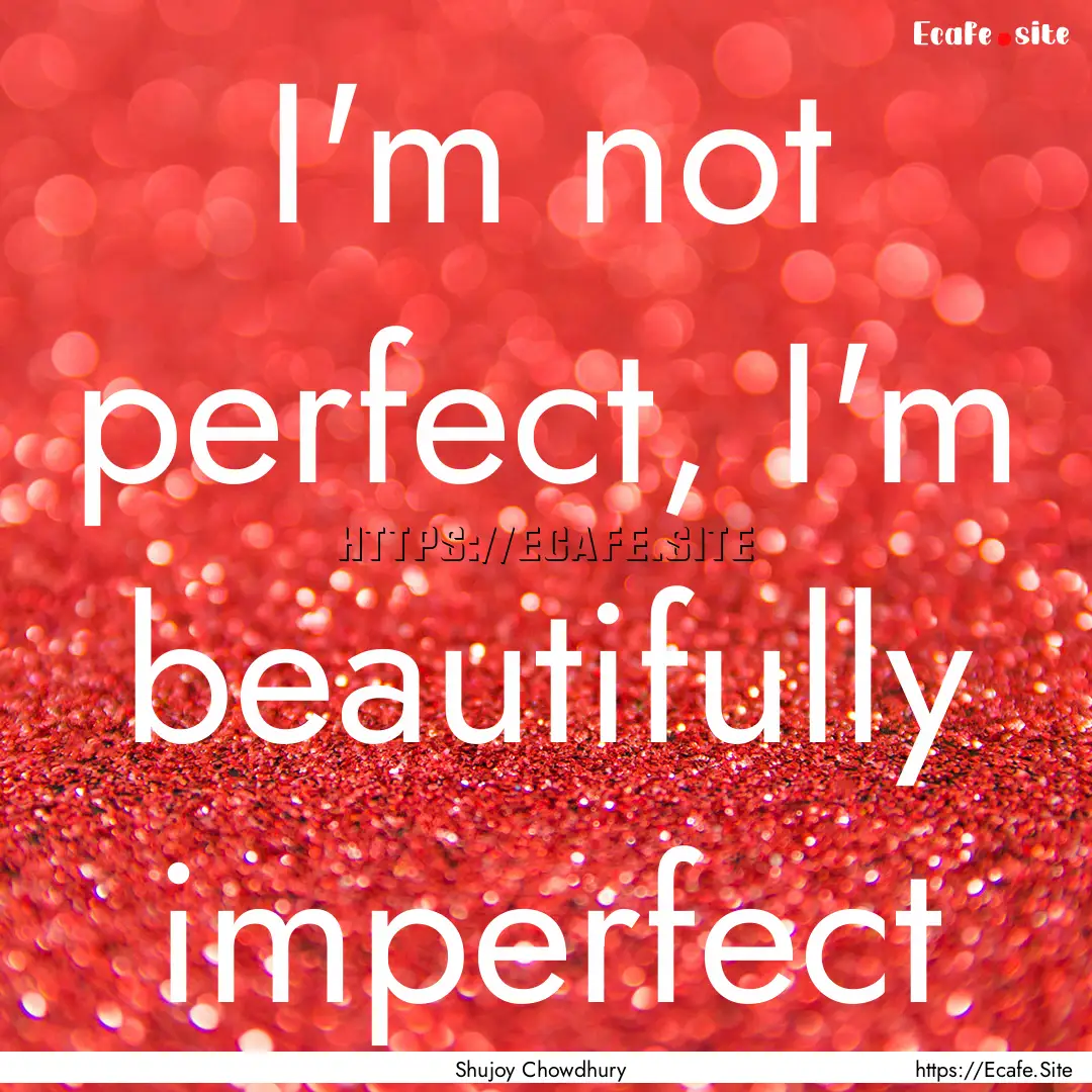 I'm not perfect, I'm beautifully imperfect.... : Quote by Shujoy Chowdhury