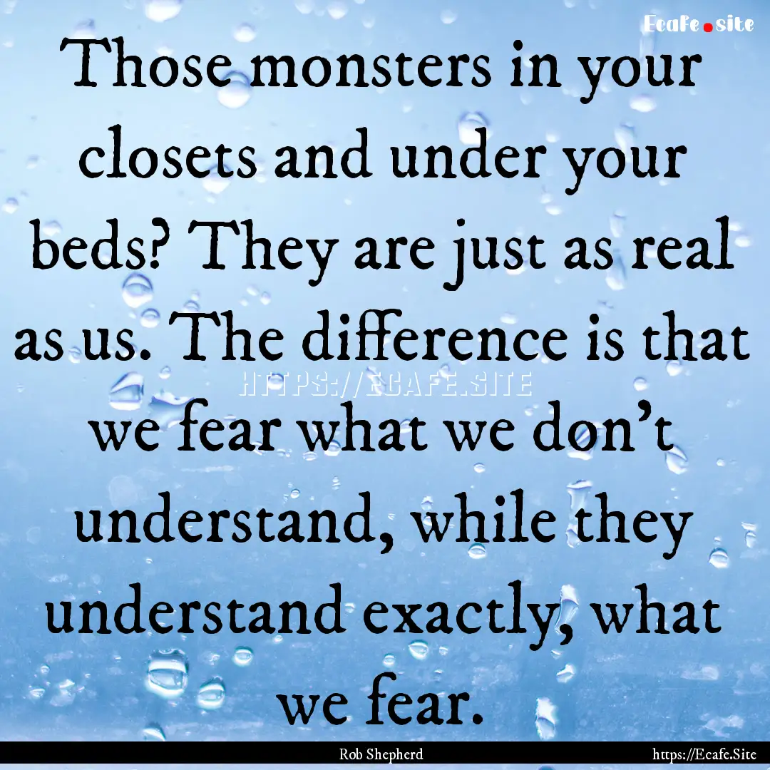 Those monsters in your closets and under.... : Quote by Rob Shepherd