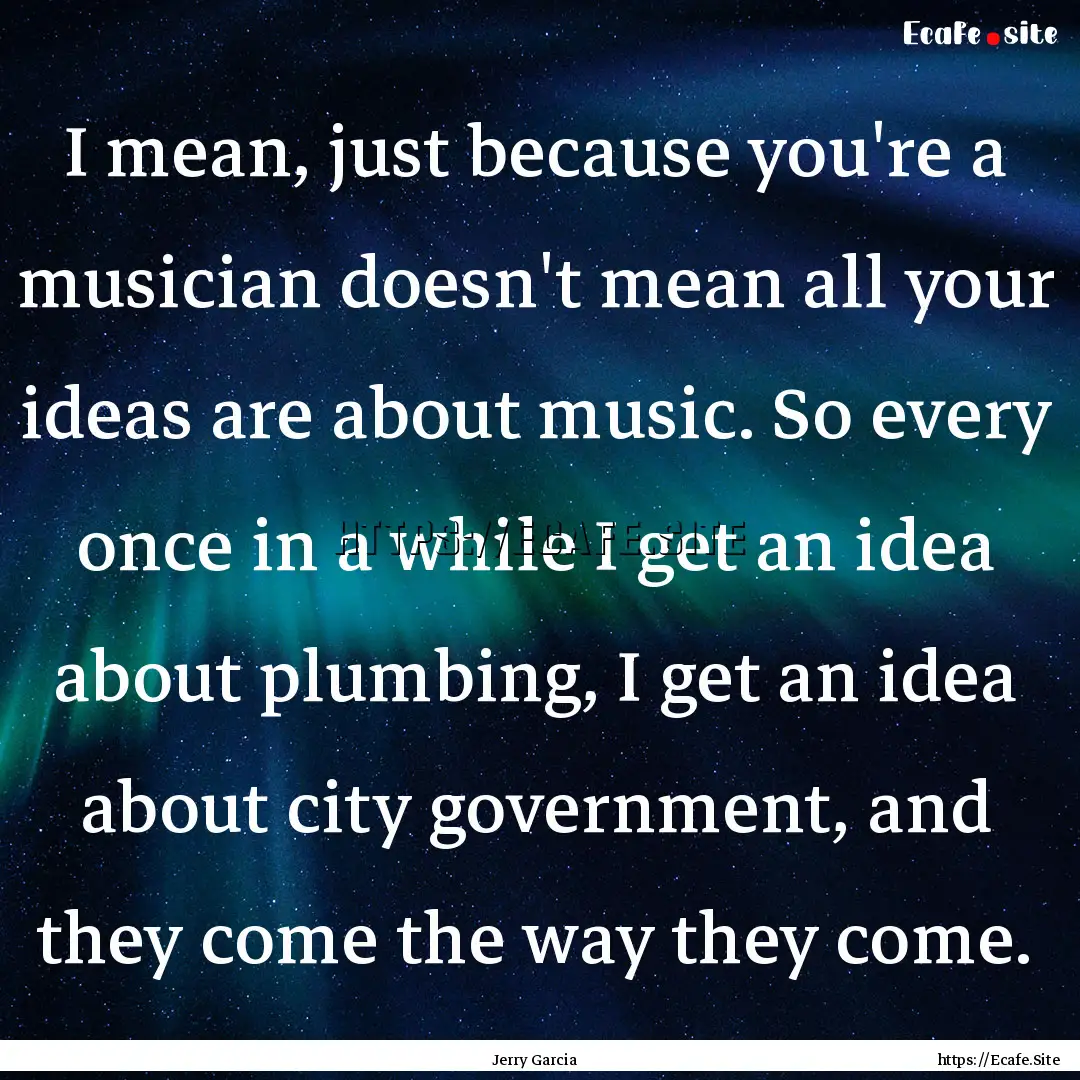 I mean, just because you're a musician doesn't.... : Quote by Jerry Garcia