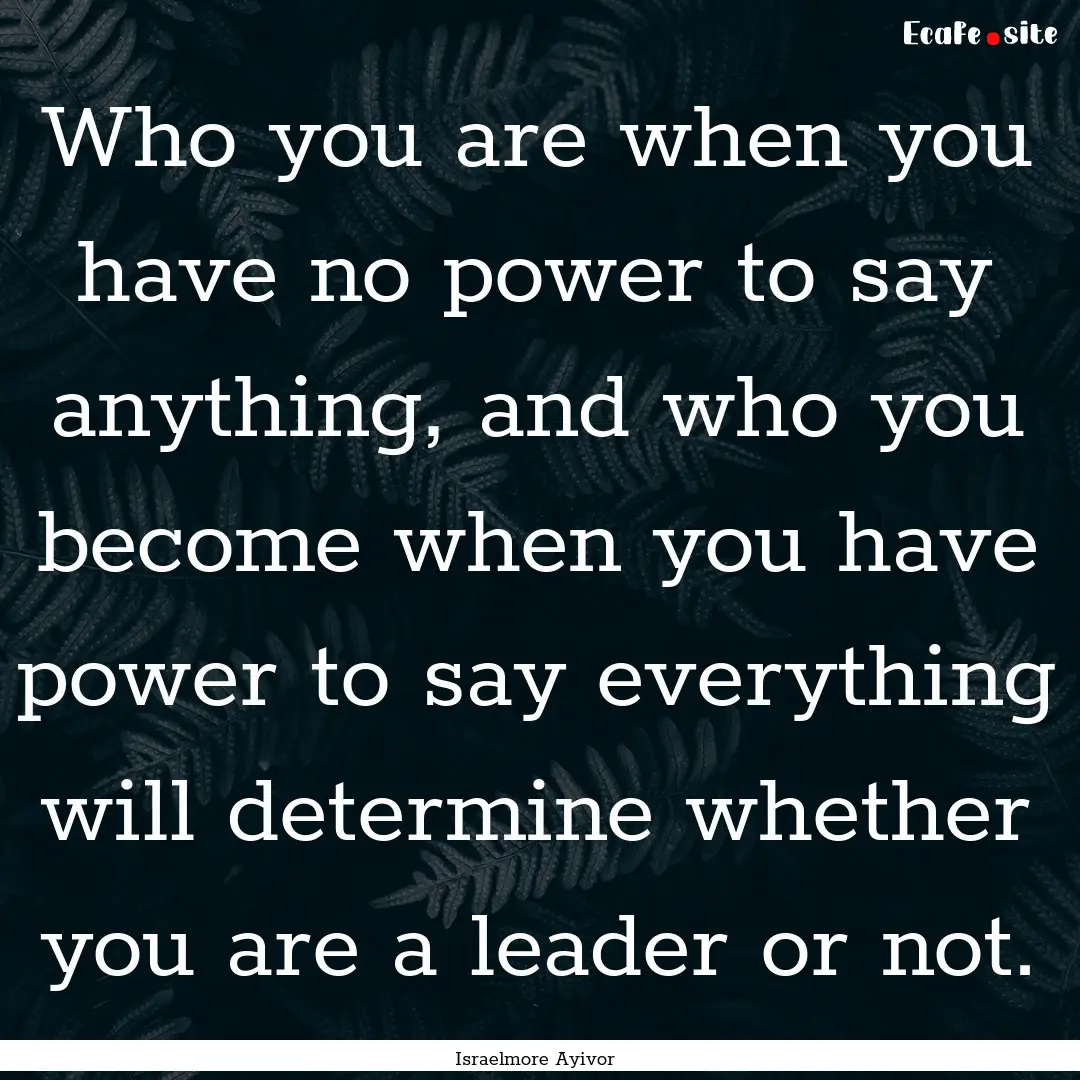 Who you are when you have no power to say.... : Quote by Israelmore Ayivor