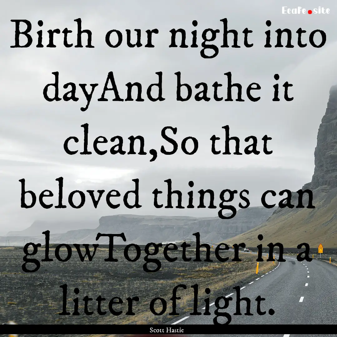 Birth our night into dayAnd bathe it clean,So.... : Quote by Scott Hastie