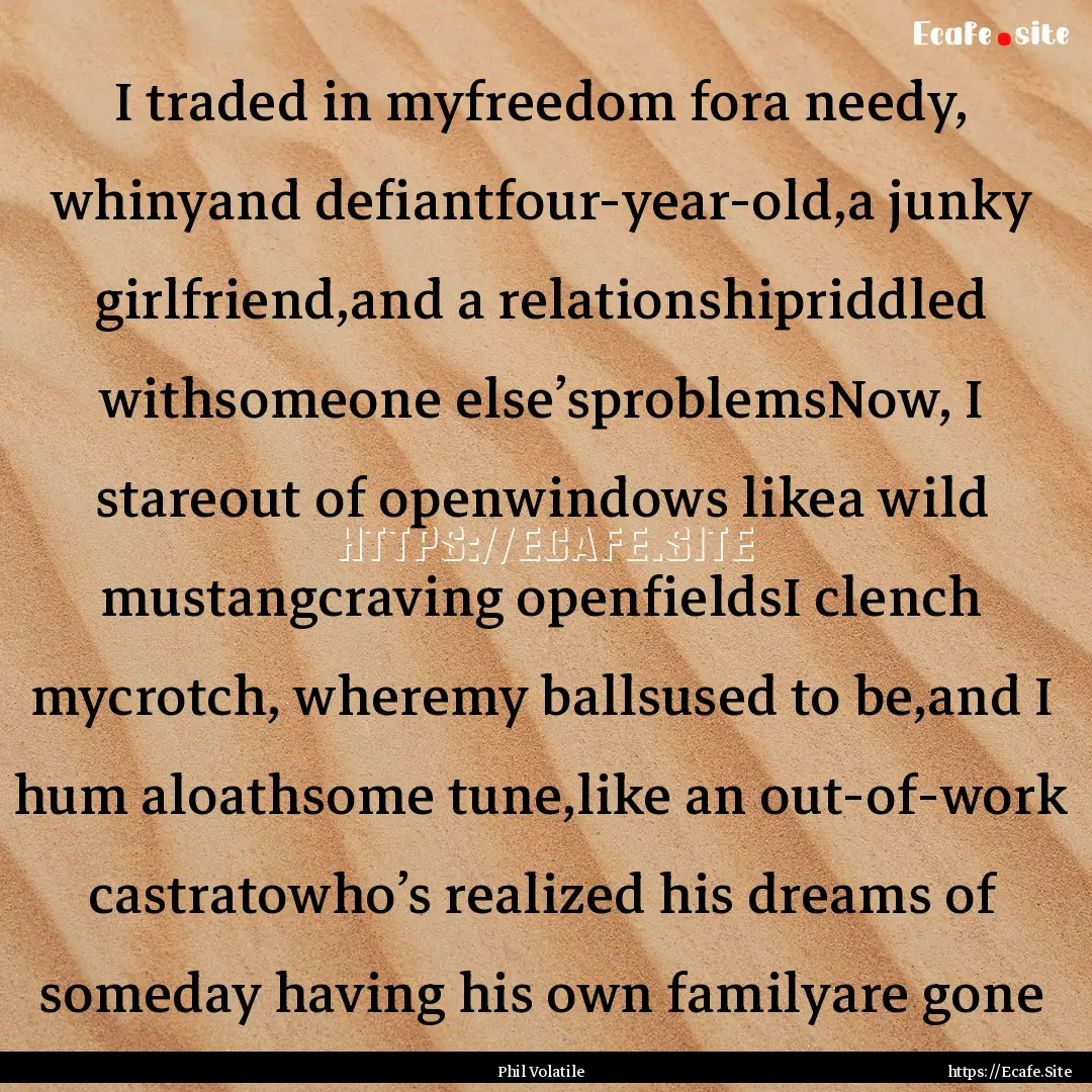 I traded in myfreedom fora needy, whinyand.... : Quote by Phil Volatile