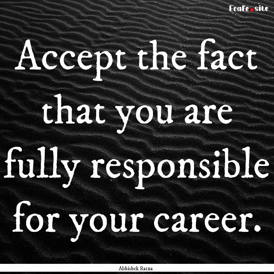 Accept the fact that you are fully responsible.... : Quote by Abhishek Ratna