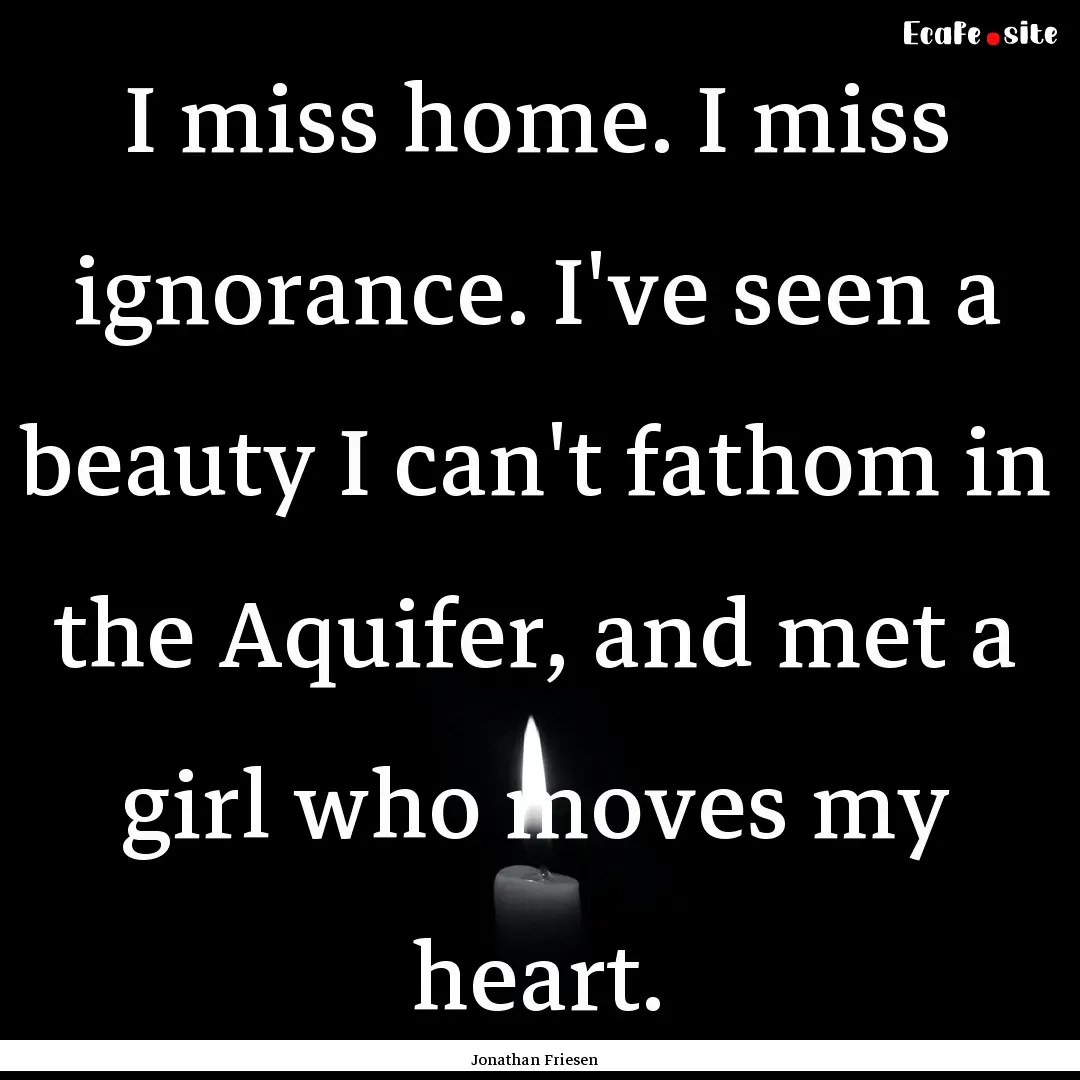 I miss home. I miss ignorance. I've seen.... : Quote by Jonathan Friesen