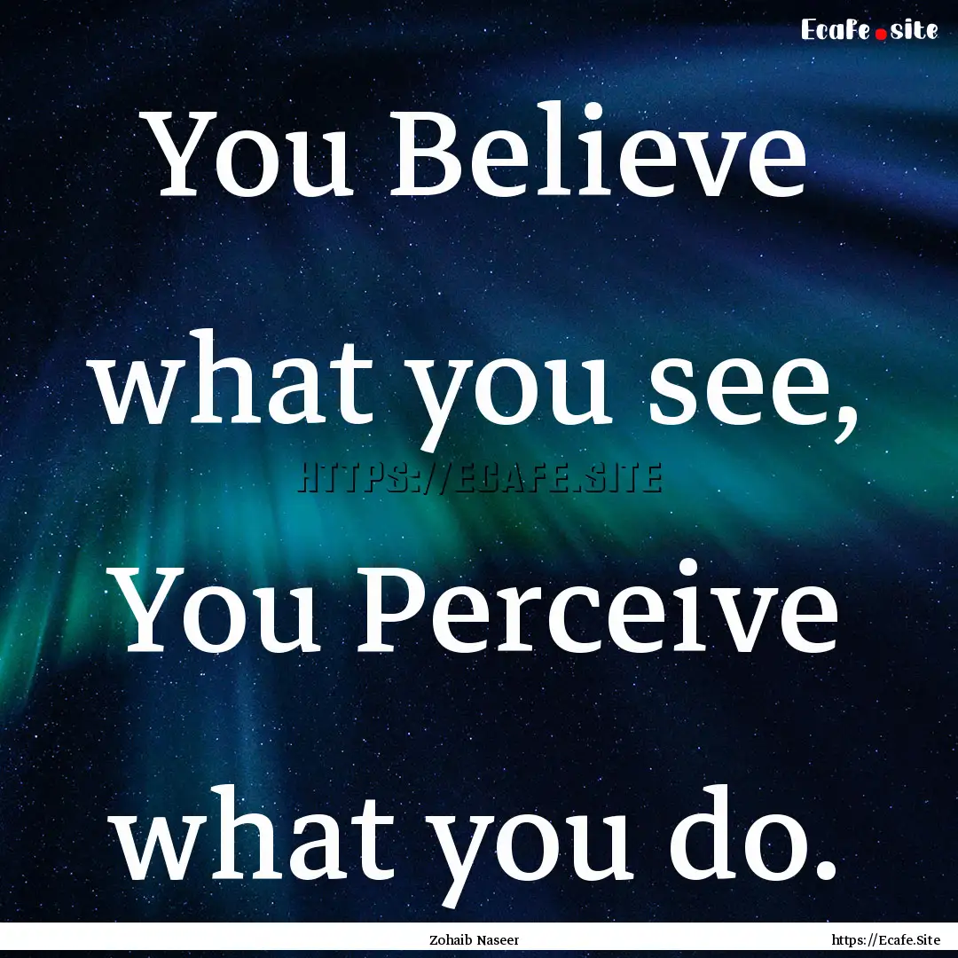 You Believe what you see, You Perceive what.... : Quote by Zohaib Naseer