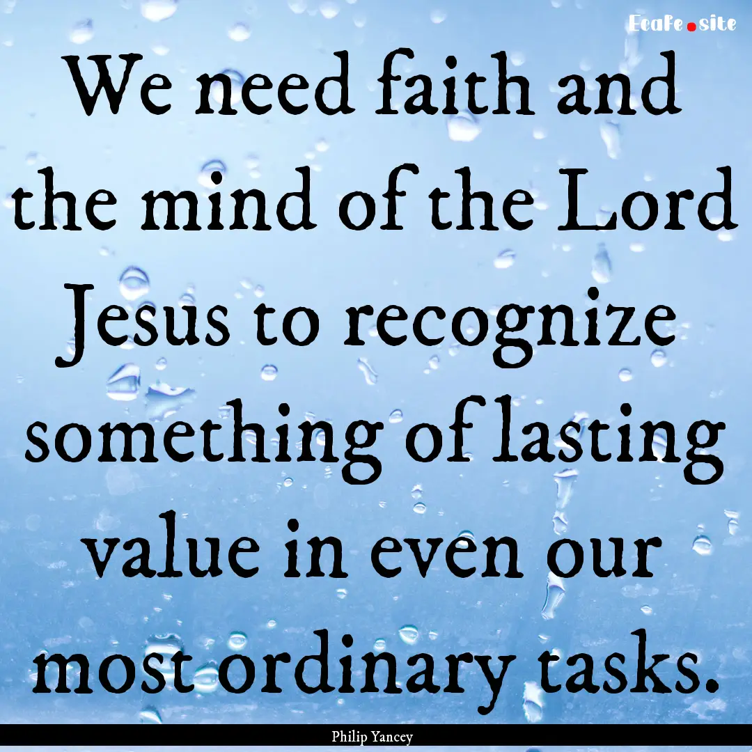 We need faith and the mind of the Lord Jesus.... : Quote by Philip Yancey