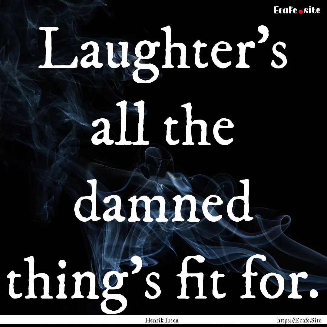 Laughter's all the damned thing's fit for..... : Quote by Henrik Ibsen