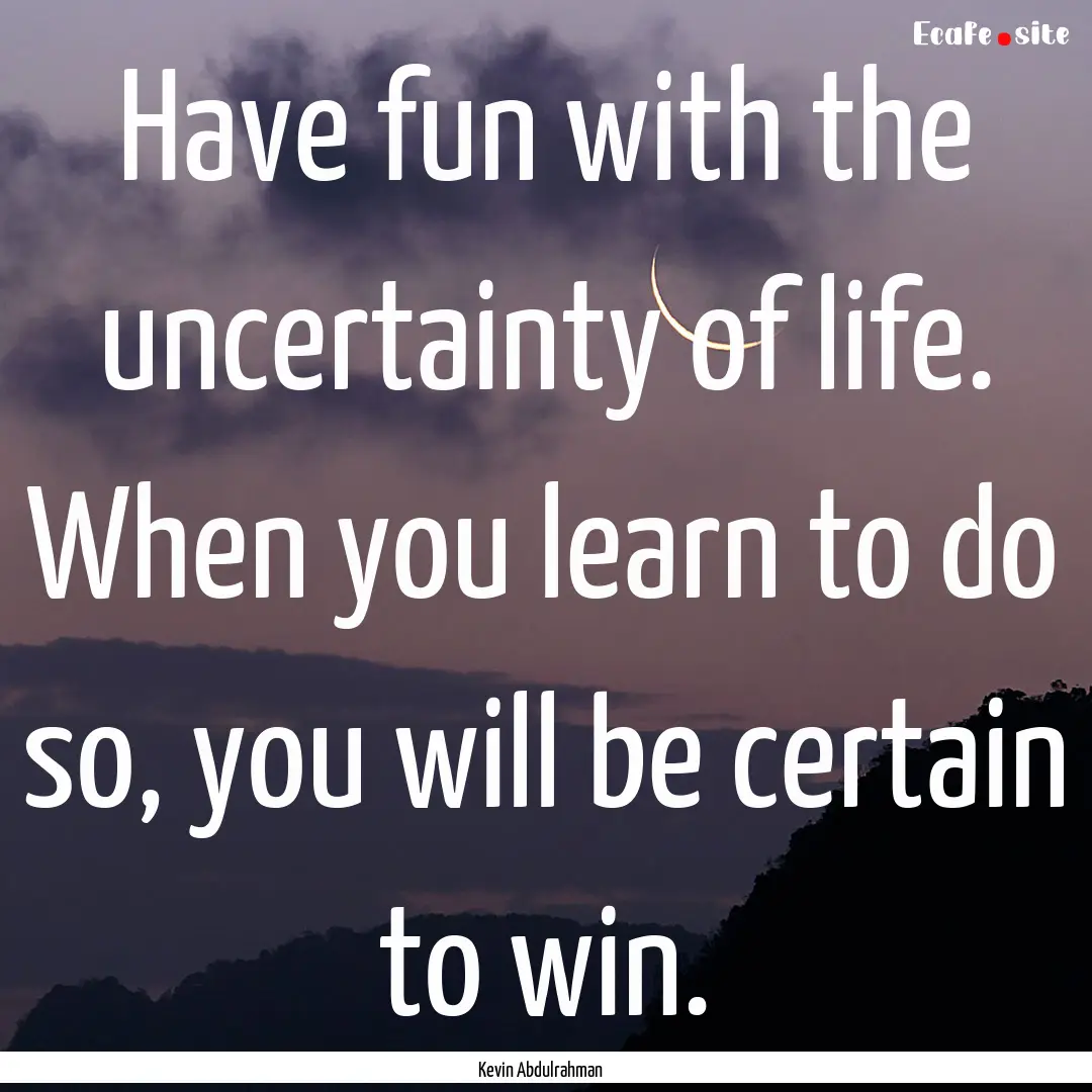 Have fun with the uncertainty of life. When.... : Quote by Kevin Abdulrahman