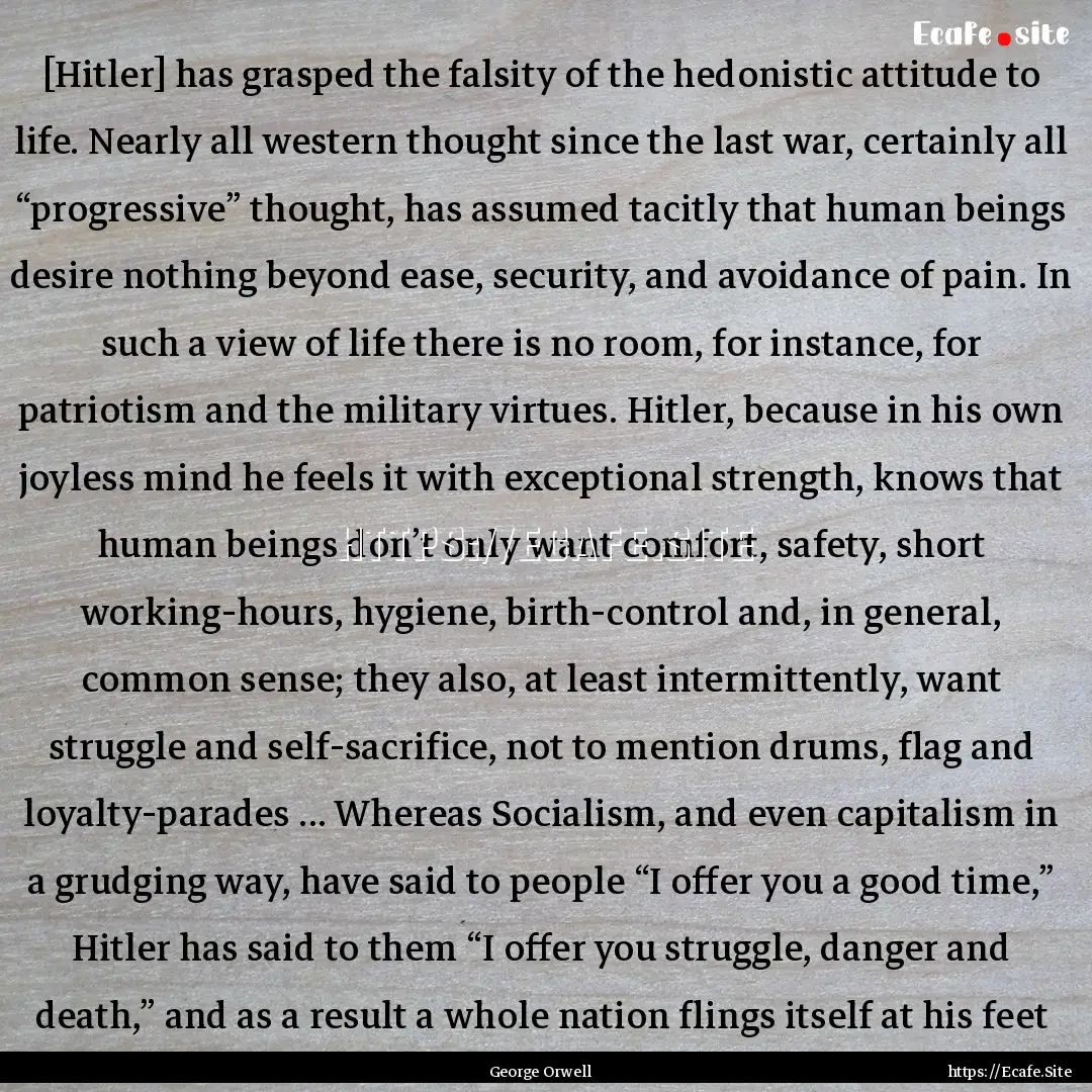 [Hitler] has grasped the falsity of the hedonistic.... : Quote by George Orwell