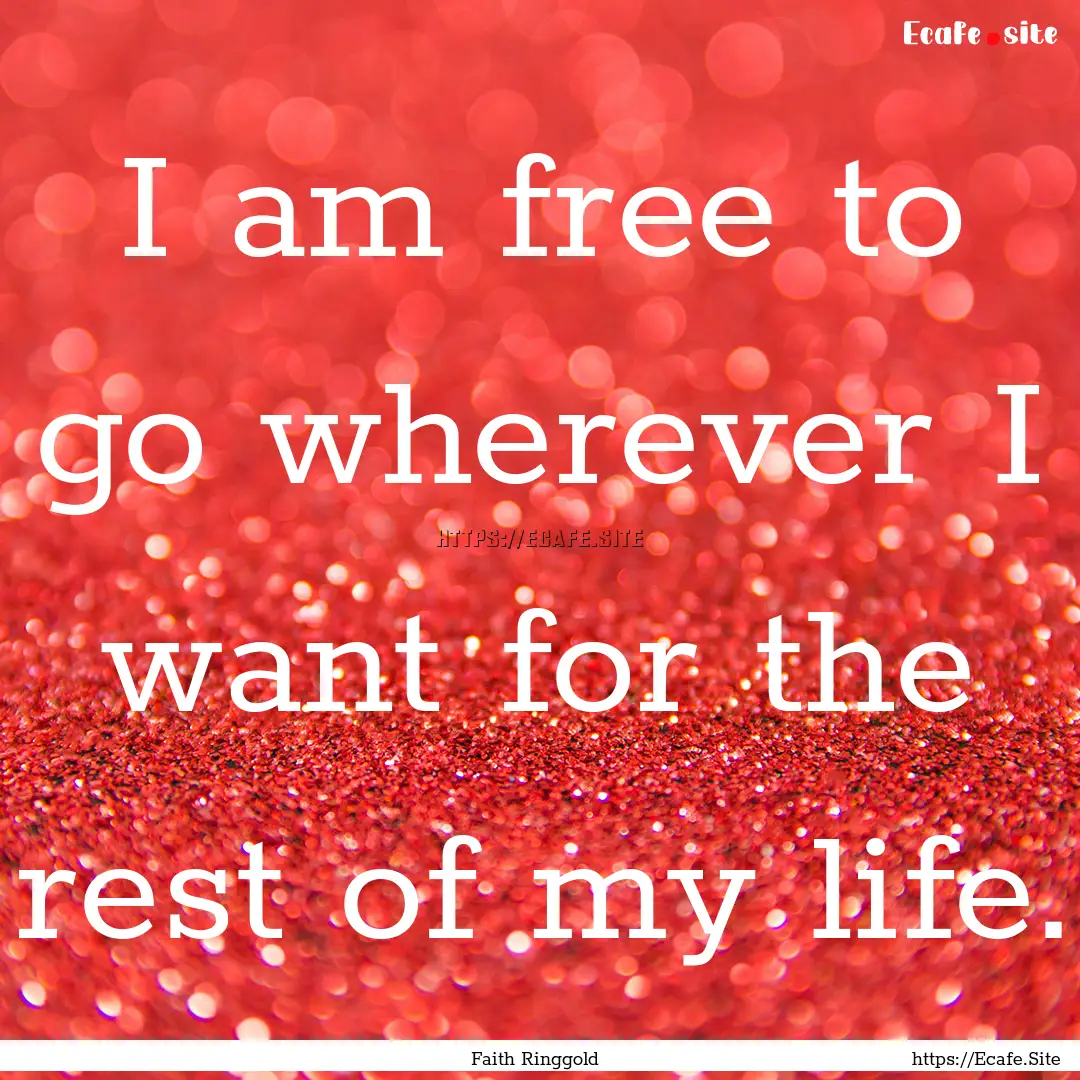 I am free to go wherever I want for the rest.... : Quote by Faith Ringgold