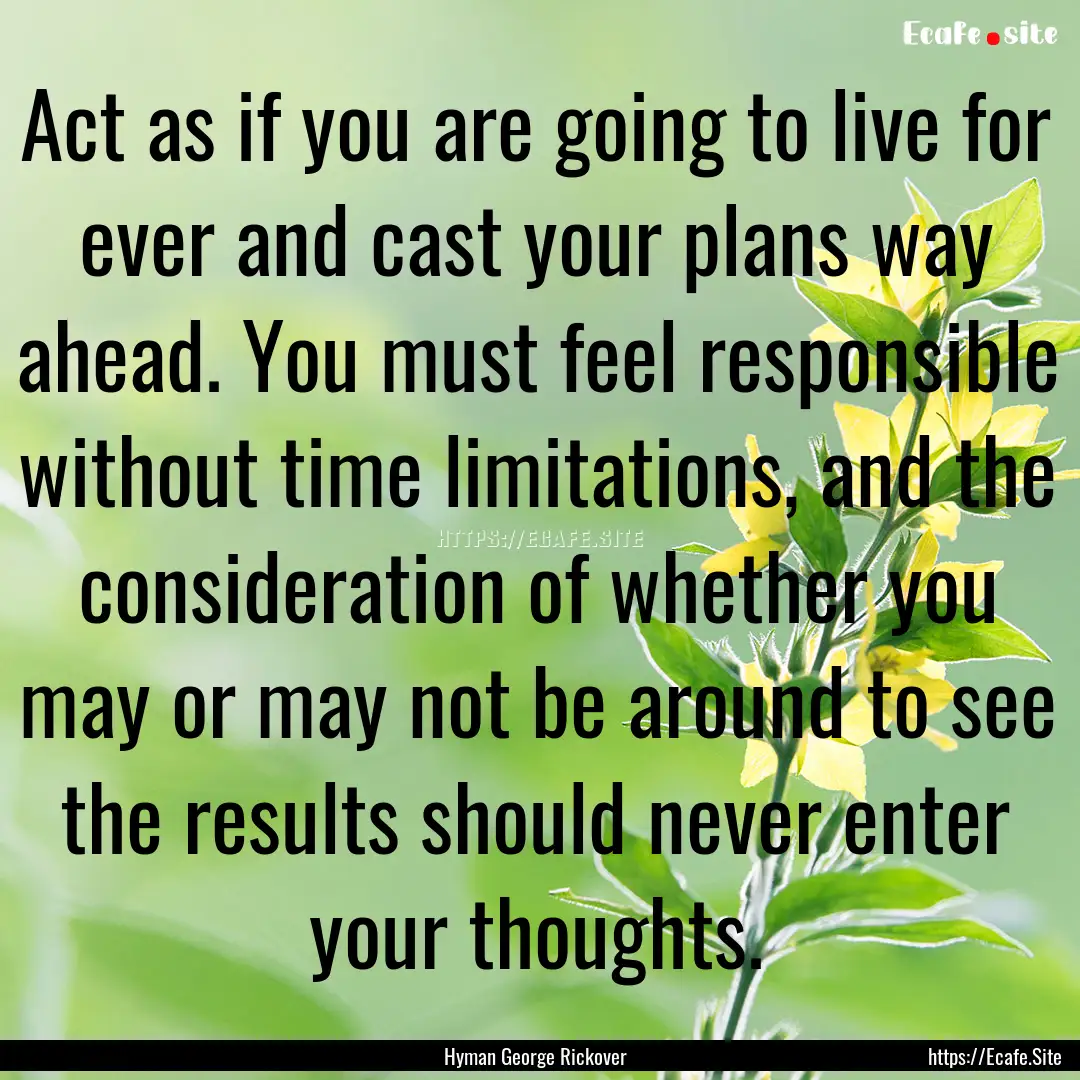 Act as if you are going to live for ever.... : Quote by Hyman George Rickover