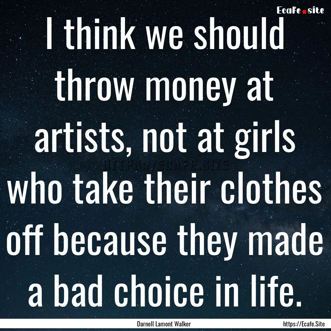 I think we should throw money at artists,.... : Quote by Darnell Lamont Walker