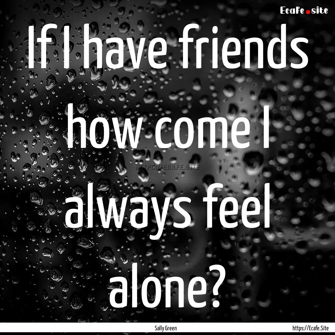 If I have friends how come I always feel.... : Quote by Sally Green