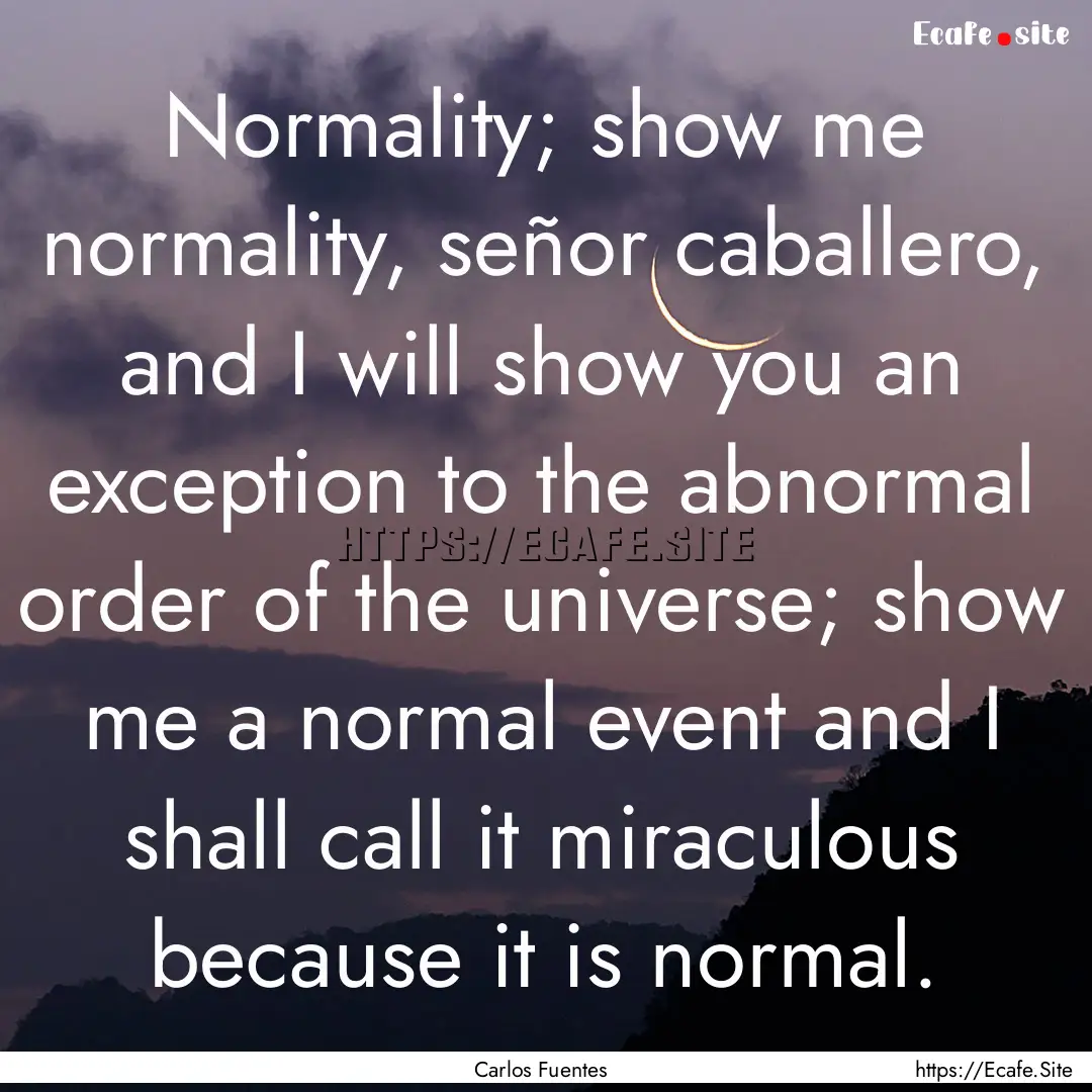 Normality; show me normality, señor caballero,.... : Quote by Carlos Fuentes