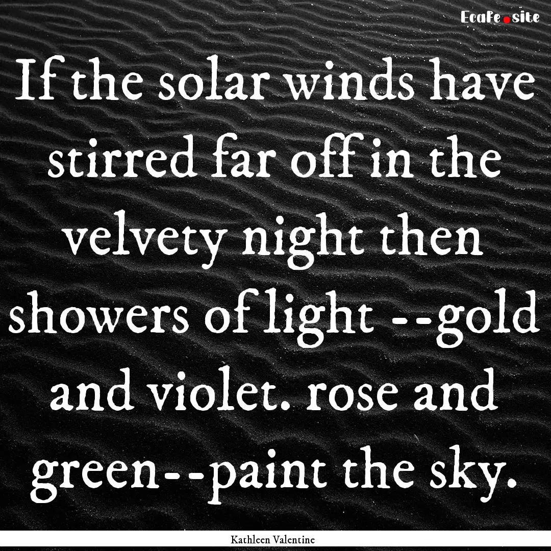 If the solar winds have stirred far off in.... : Quote by Kathleen Valentine