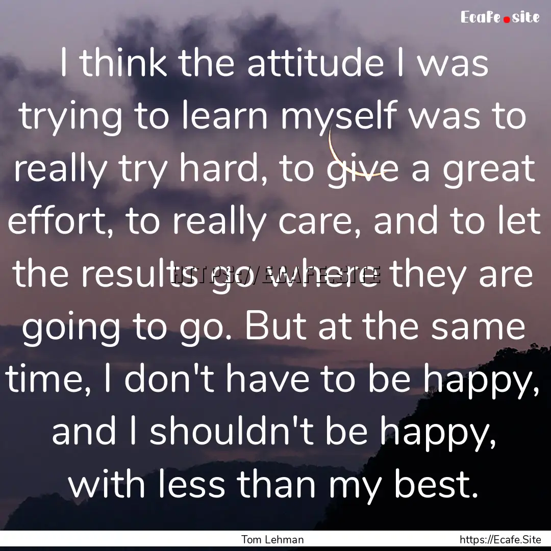 I think the attitude I was trying to learn.... : Quote by Tom Lehman