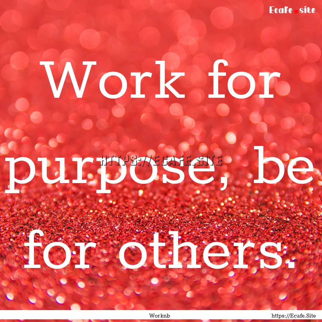 Work for purpose, be for others. : Quote by Worknb