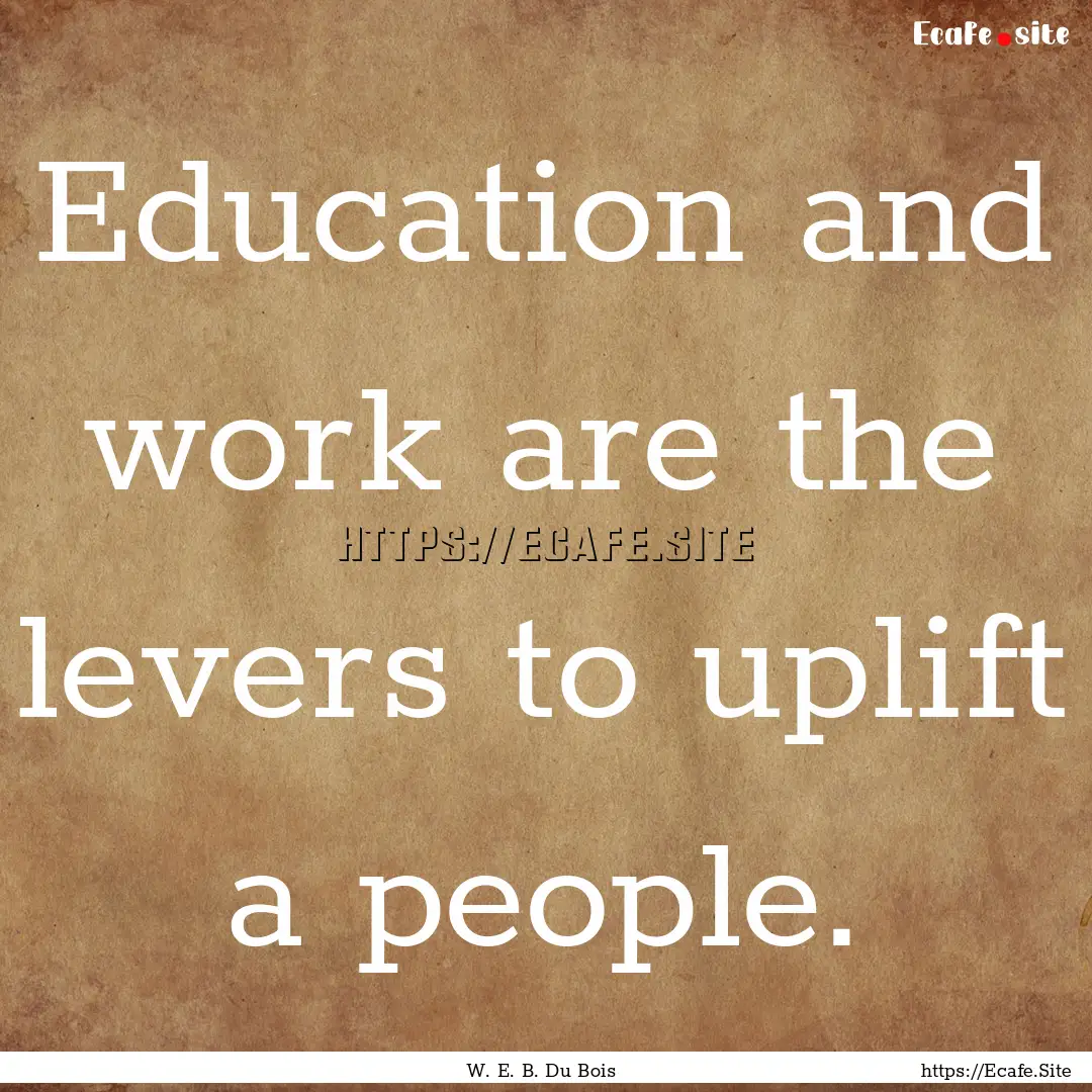 Education and work are the levers to uplift.... : Quote by W. E. B. Du Bois