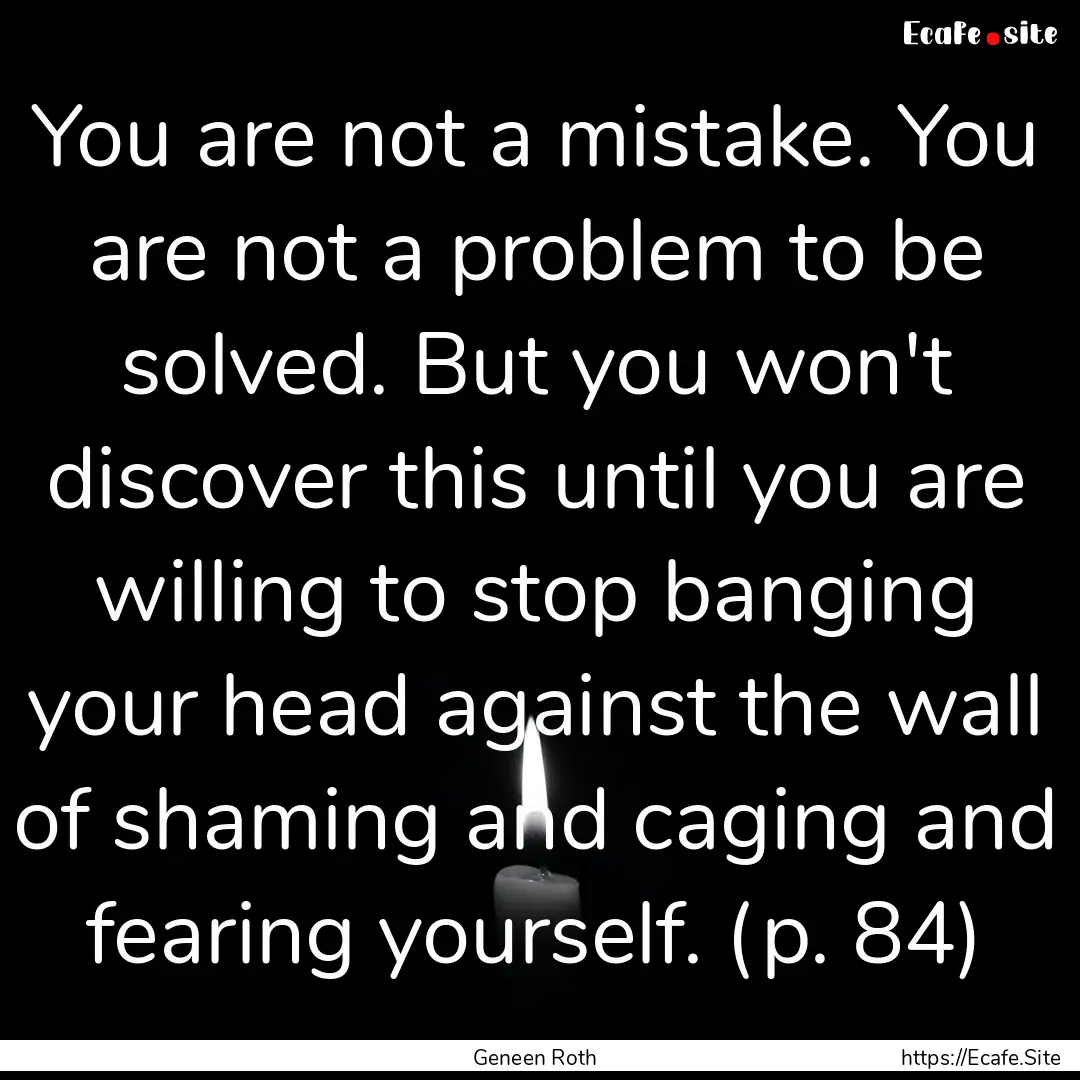 You are not a mistake. You are not a problem.... : Quote by Geneen Roth