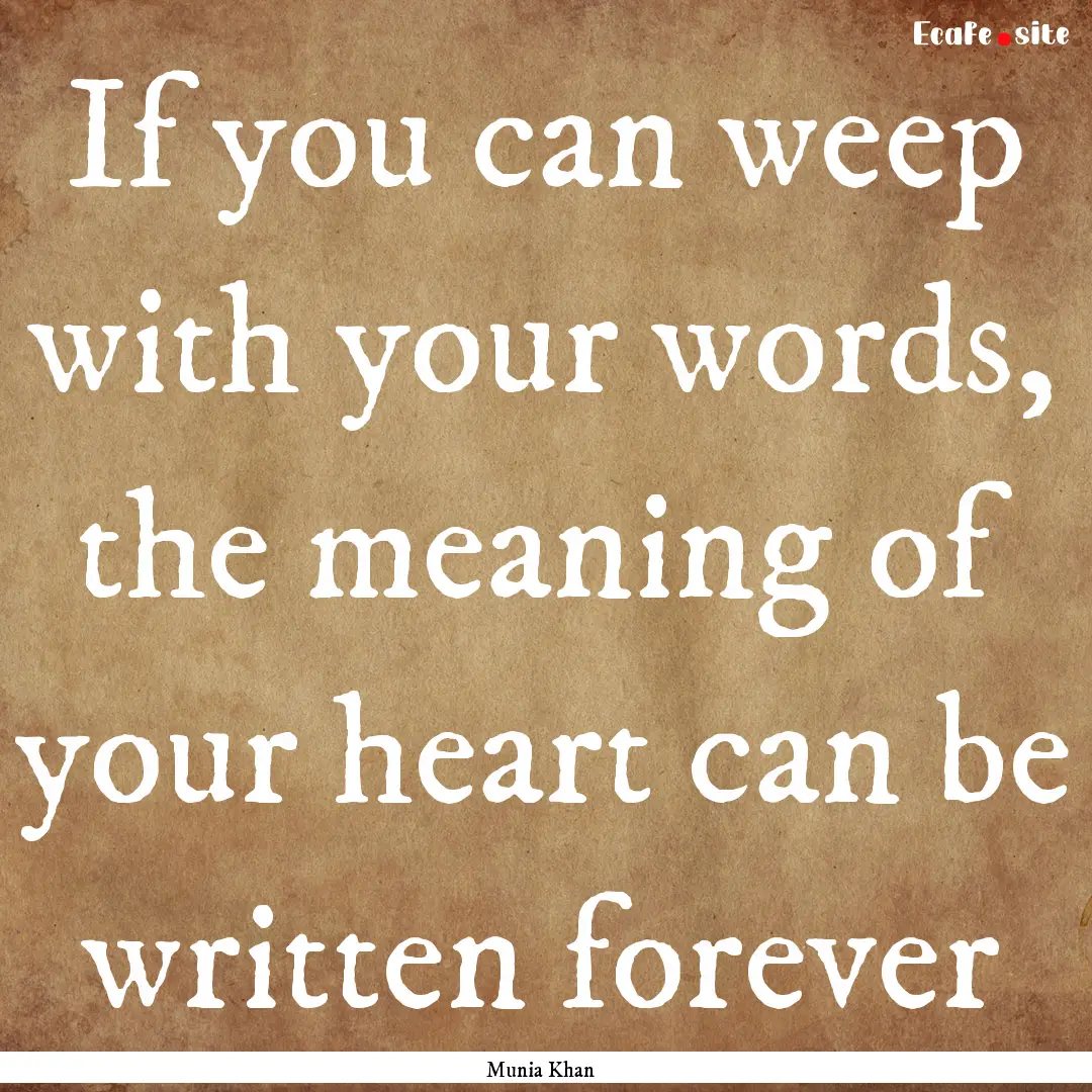 If you can weep with your words, the meaning.... : Quote by Munia Khan