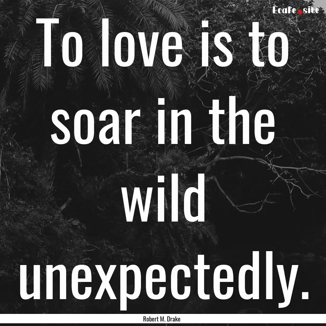 To love is to soar in the wild unexpectedly..... : Quote by Robert M. Drake